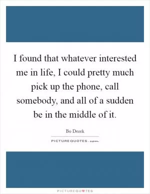 I found that whatever interested me in life, I could pretty much pick up the phone, call somebody, and all of a sudden be in the middle of it Picture Quote #1