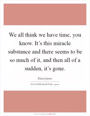 We all think we have time, you know. It’s this miracle substance and there seems to be so much of it, and then all of a sudden, it’s gone Picture Quote #1