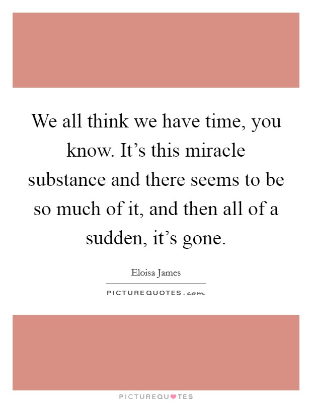 We all think we have time, you know. It's this miracle substance and there seems to be so much of it, and then all of a sudden, it's gone. Picture Quote #1