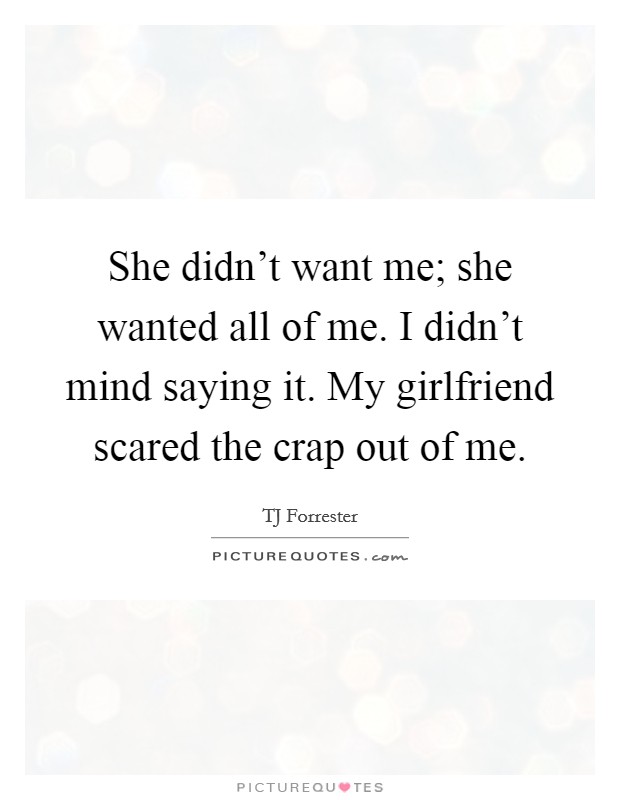 She didn't want me; she wanted all of me. I didn't mind saying it. My girlfriend scared the crap out of me. Picture Quote #1