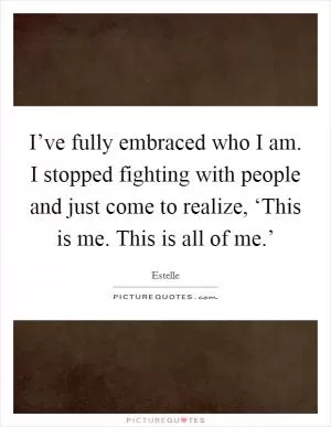 I’ve fully embraced who I am. I stopped fighting with people and just come to realize, ‘This is me. This is all of me.’ Picture Quote #1