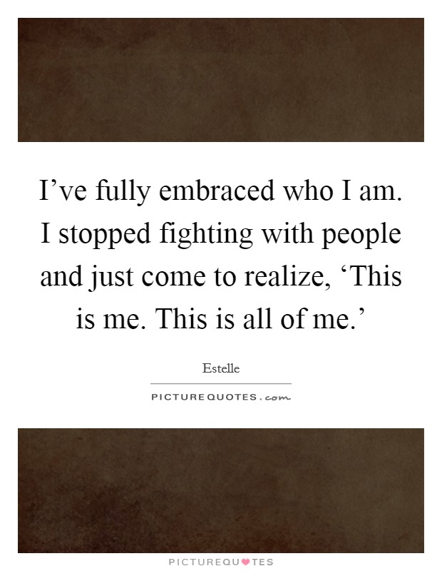 I've fully embraced who I am. I stopped fighting with people and just come to realize, ‘This is me. This is all of me.' Picture Quote #1