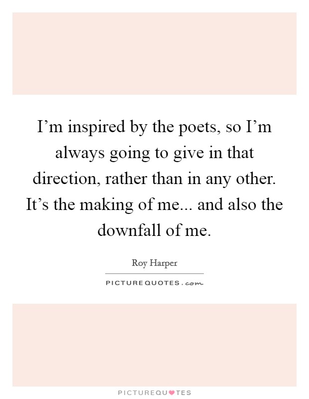 I'm inspired by the poets, so I'm always going to give in that direction, rather than in any other. It's the making of me... and also the downfall of me. Picture Quote #1