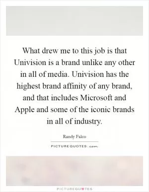 What drew me to this job is that Univision is a brand unlike any other in all of media. Univision has the highest brand affinity of any brand, and that includes Microsoft and Apple and some of the iconic brands in all of industry Picture Quote #1