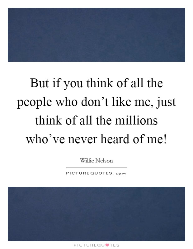 But if you think of all the people who don't like me, just think of all the millions who've never heard of me! Picture Quote #1