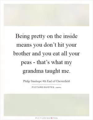 Being pretty on the inside means you don’t hit your brother and you eat all your peas - that’s what my grandma taught me Picture Quote #1
