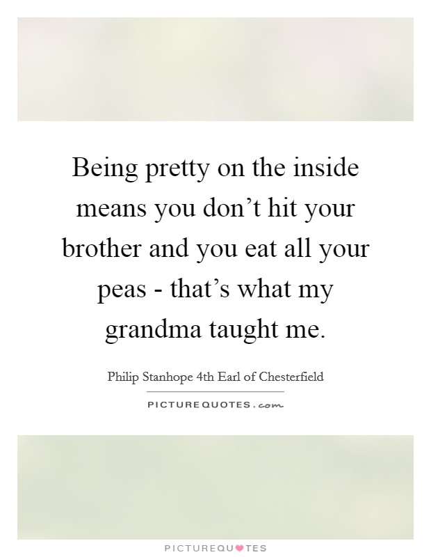 Being pretty on the inside means you don't hit your brother and you eat all your peas - that's what my grandma taught me. Picture Quote #1