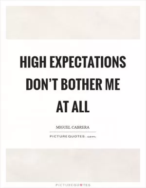 High expectations don’t bother me at all Picture Quote #1