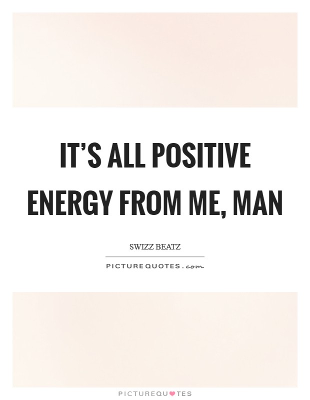 It’s all positive energy from me, man Picture Quote #1