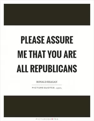Please assure me that you are all Republicans Picture Quote #1