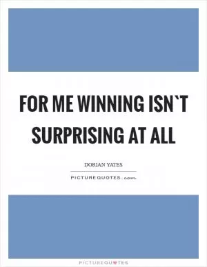 For me winning isn`t surprising at all Picture Quote #1