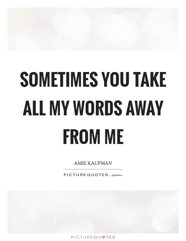 Sometimes you take all my words away from me Picture Quote #1