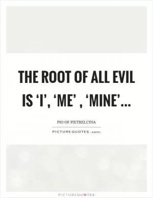 The root of all evil is ‘I’, ‘Me’ , ‘Mine’ Picture Quote #1