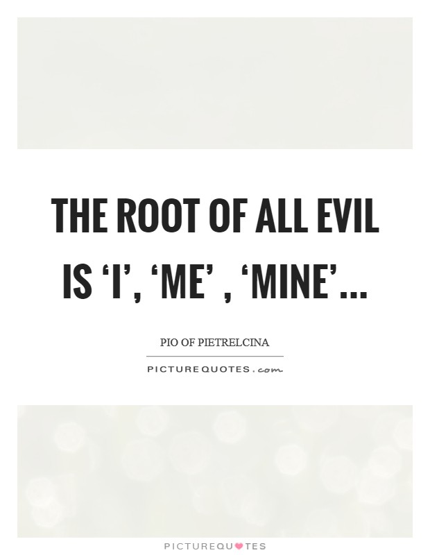 The root of all evil is ‘I', ‘Me' , ‘Mine'... Picture Quote #1