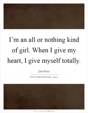 I’m an all or nothing kind of girl. When I give my heart, I give myself totally Picture Quote #1