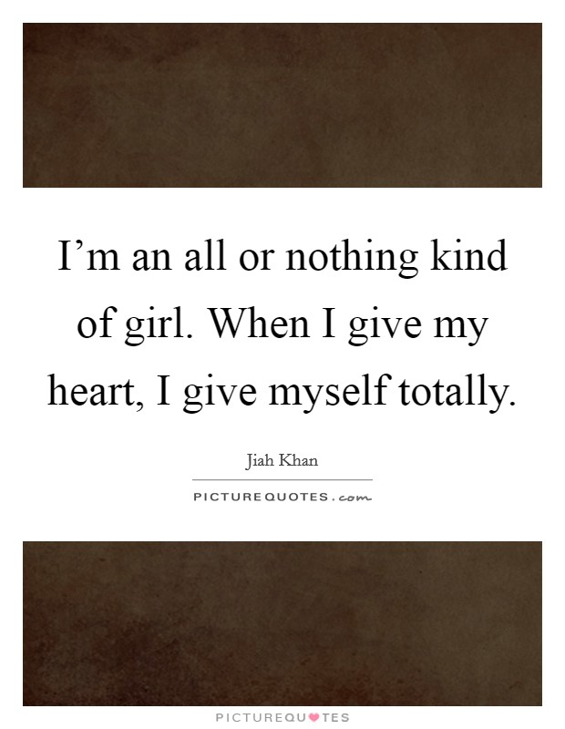 I'm an all or nothing kind of girl. When I give my heart, I give myself totally. Picture Quote #1