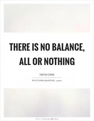 There is no balance, all or nothing Picture Quote #1