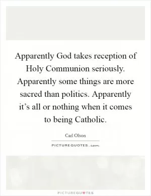 Apparently God takes reception of Holy Communion seriously. Apparently some things are more sacred than politics. Apparently it’s all or nothing when it comes to being Catholic Picture Quote #1