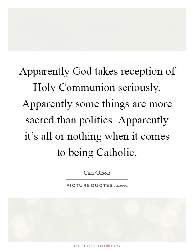 Apparently God takes reception of Holy Communion seriously. Apparently some things are more sacred than politics. Apparently it's all or nothing when it comes to being Catholic. Picture Quote #1