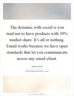 The dynamic with social is you tend not to have products with 30% market share. It’s all or nothing. Email works because we have open standards that let you communicate across any email client Picture Quote #1