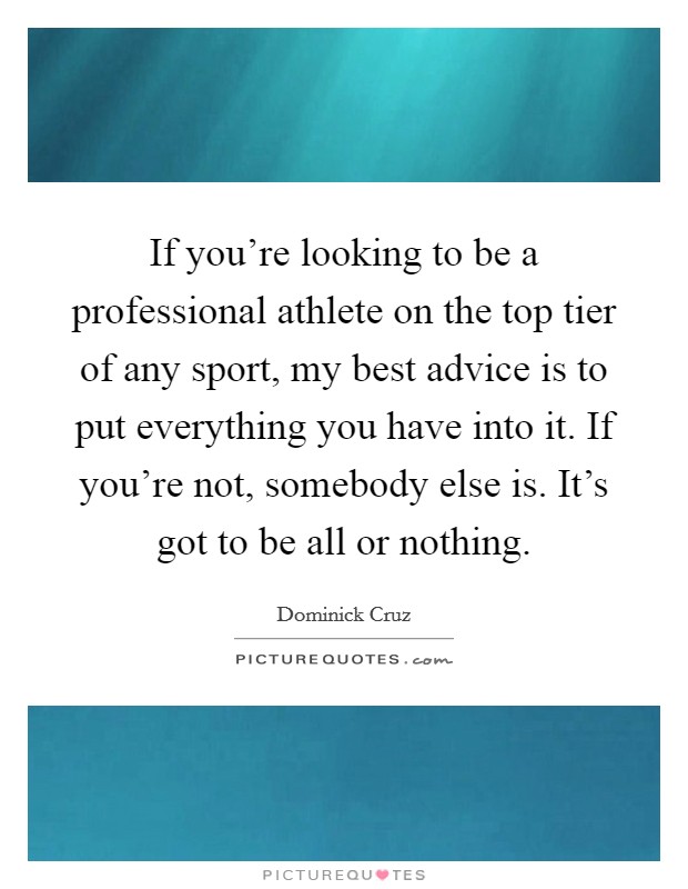 If you're looking to be a professional athlete on the top tier of any sport, my best advice is to put everything you have into it. If you're not, somebody else is. It's got to be all or nothing. Picture Quote #1