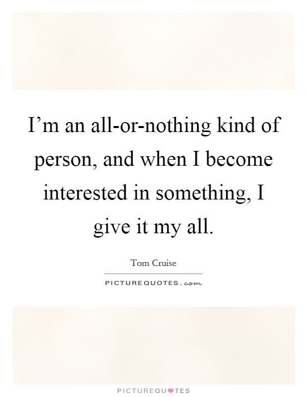 I'm an all-or-nothing kind of person, and when I become interested in something, I give it my all. Picture Quote #1