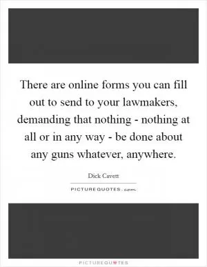 There are online forms you can fill out to send to your lawmakers, demanding that nothing - nothing at all or in any way - be done about any guns whatever, anywhere Picture Quote #1