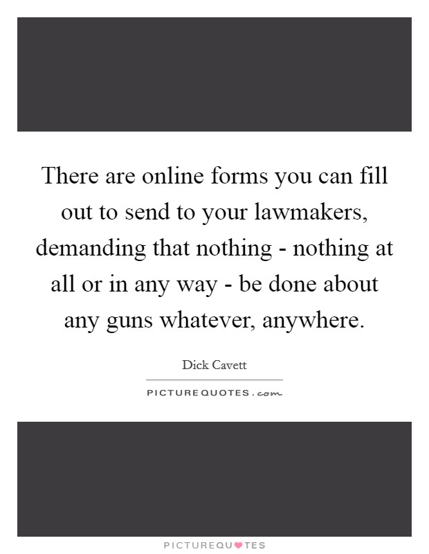 There are online forms you can fill out to send to your lawmakers, demanding that nothing - nothing at all or in any way - be done about any guns whatever, anywhere. Picture Quote #1
