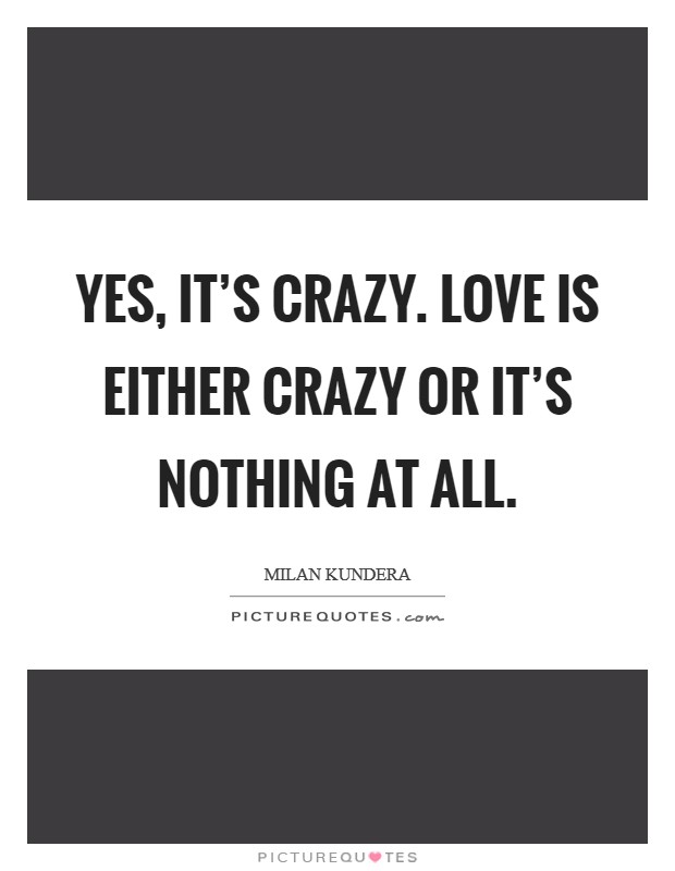 Yes, it's crazy. Love is either crazy or it's nothing at all. Picture Quote #1