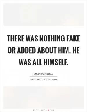 There was nothing fake or added about him. He was all himself Picture Quote #1