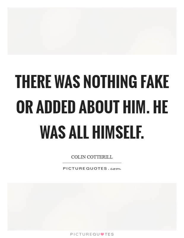 There was nothing fake or added about him. He was all himself. Picture Quote #1