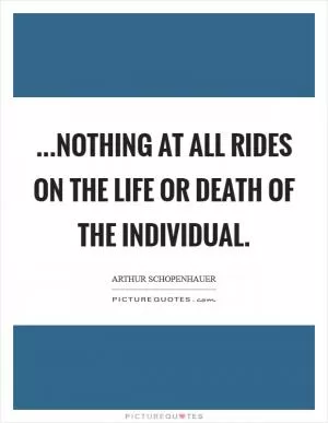 ...nothing at all rides on the life or death of the individual Picture Quote #1