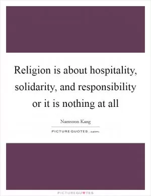 Religion is about hospitality, solidarity, and responsibility or it is nothing at all Picture Quote #1