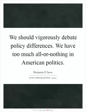 We should vigorously debate policy differences. We have too much all-or-nothing in American politics Picture Quote #1
