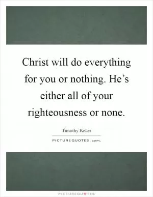 Christ will do everything for you or nothing. He’s either all of your righteousness or none Picture Quote #1