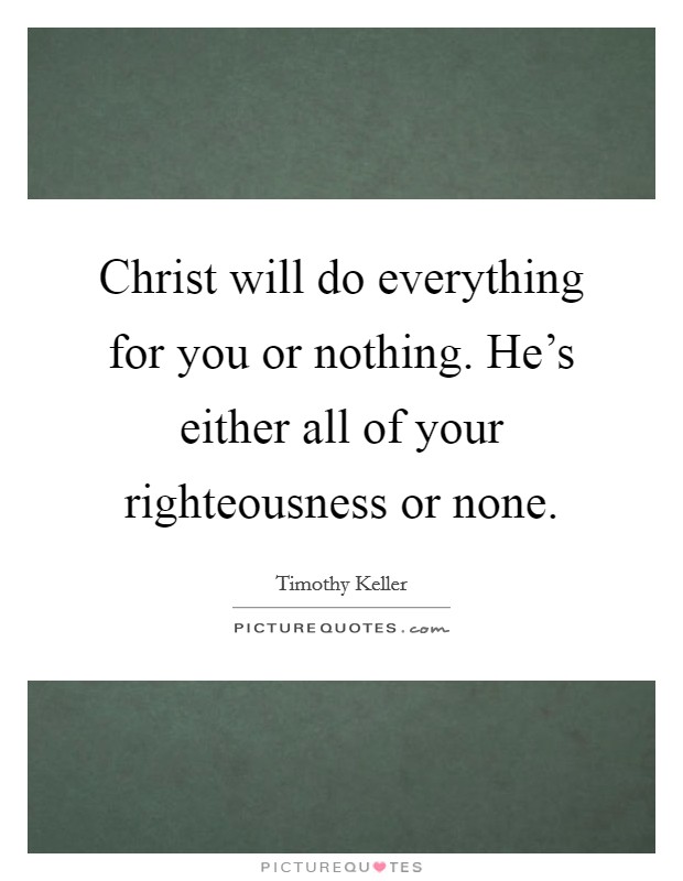 Christ will do everything for you or nothing. He's either all of your righteousness or none. Picture Quote #1