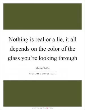 Nothing is real or a lie, it all depends on the color of the glass you’re looking through Picture Quote #1