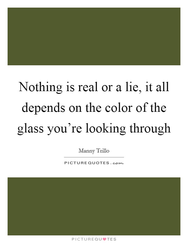 Nothing is real or a lie, it all depends on the color of the glass you're looking through Picture Quote #1