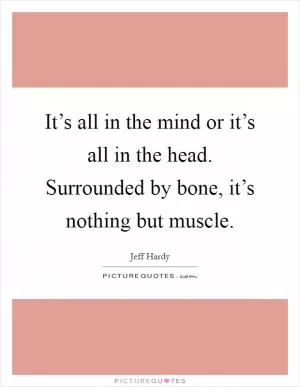 It’s all in the mind or it’s all in the head. Surrounded by bone, it’s nothing but muscle Picture Quote #1