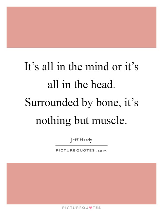 It's all in the mind or it's all in the head. Surrounded by bone, it's nothing but muscle. Picture Quote #1