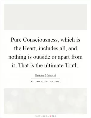 Pure Consciousness, which is the Heart, includes all, and nothing is outside or apart from it. That is the ultimate Truth Picture Quote #1