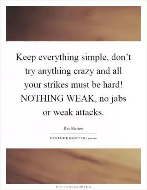 Keep everything simple, don’t try anything crazy and all your strikes must be hard! NOTHING WEAK, no jabs or weak attacks Picture Quote #1