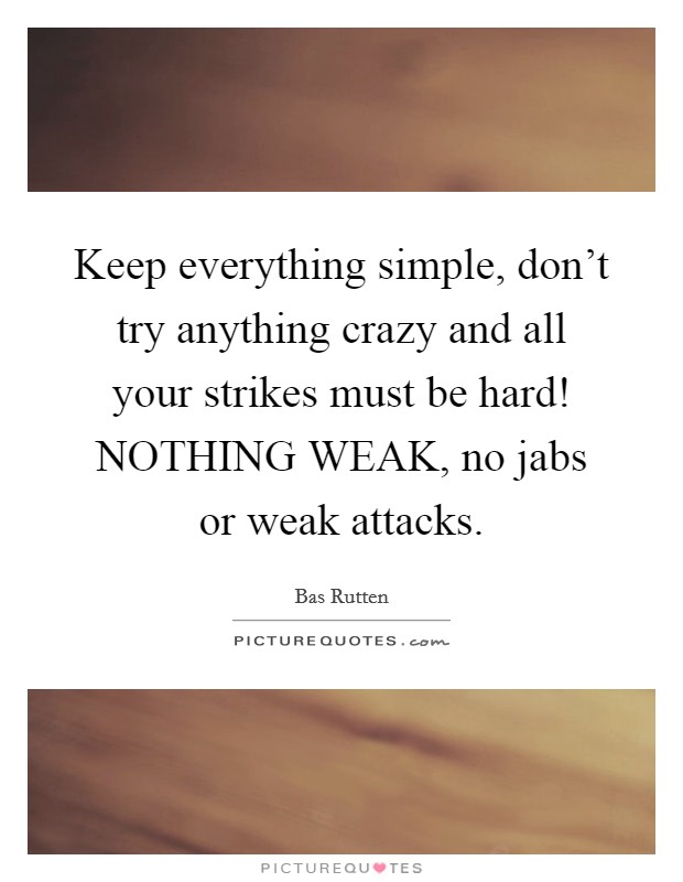 Keep everything simple, don't try anything crazy and all your strikes must be hard! NOTHING WEAK, no jabs or weak attacks. Picture Quote #1