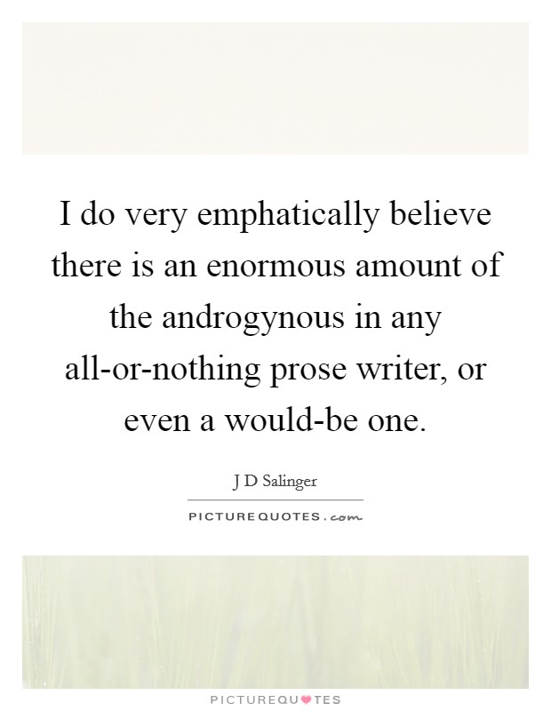 I do very emphatically believe there is an enormous amount of the androgynous in any all-or-nothing prose writer, or even a would-be one. Picture Quote #1