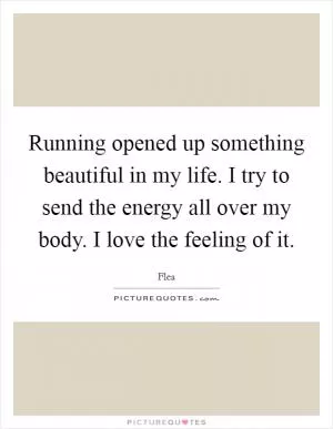Running opened up something beautiful in my life. I try to send the energy all over my body. I love the feeling of it Picture Quote #1