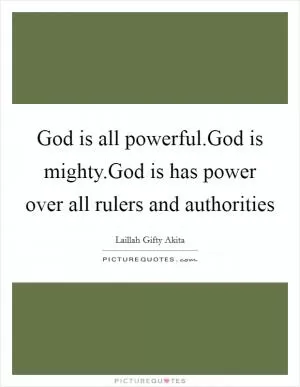 God is all powerful.God is mighty.God is has power over all rulers and authorities Picture Quote #1