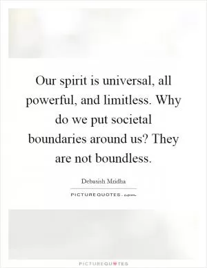 Our spirit is universal, all powerful, and limitless. Why do we put societal boundaries around us? They are not boundless Picture Quote #1