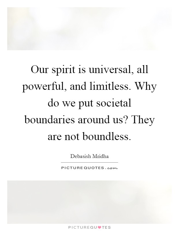 Our spirit is universal, all powerful, and limitless. Why do we put societal boundaries around us? They are not boundless. Picture Quote #1