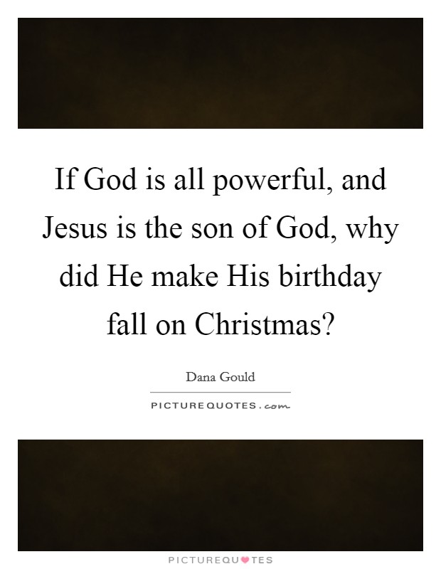 If God is all powerful, and Jesus is the son of God, why did He make His birthday fall on Christmas? Picture Quote #1
