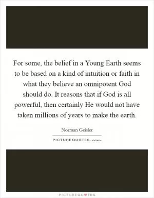 For some, the belief in a Young Earth seems to be based on a kind of intuition or faith in what they believe an omnipotent God should do. It reasons that if God is all powerful, then certainly He would not have taken millions of years to make the earth Picture Quote #1
